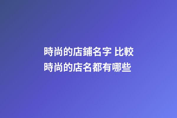 時尚的店鋪名字 比較時尚的店名都有哪些-第1張-店鋪起名-玄機派